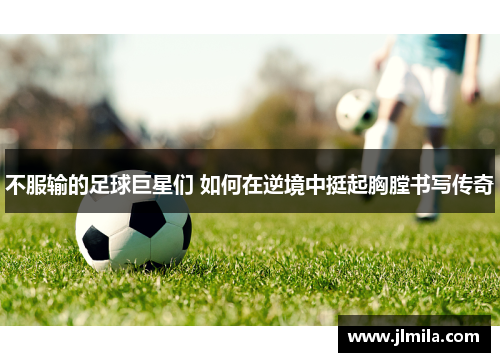 不服输的足球巨星们 如何在逆境中挺起胸膛书写传奇