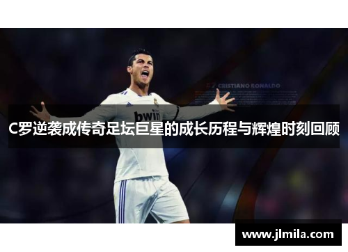 C罗逆袭成传奇足坛巨星的成长历程与辉煌时刻回顾