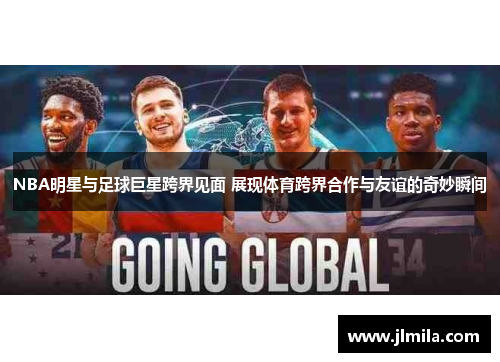NBA明星与足球巨星跨界见面 展现体育跨界合作与友谊的奇妙瞬间
