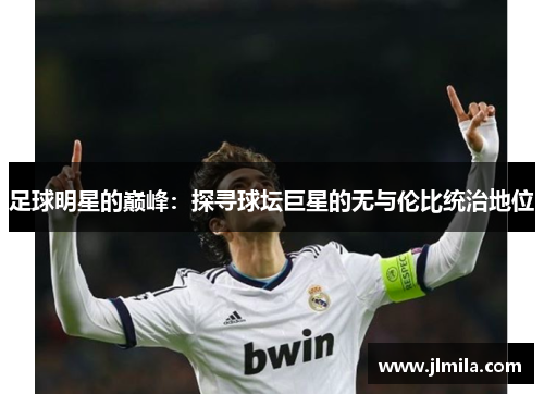 足球明星的巅峰：探寻球坛巨星的无与伦比统治地位