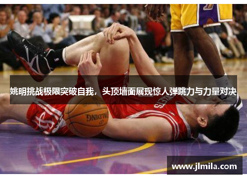 姚明挑战极限突破自我，头顶墙面展现惊人弹跳力与力量对决