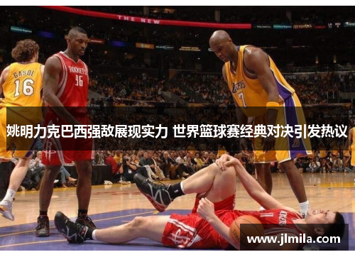 姚明力克巴西强敌展现实力 世界篮球赛经典对决引发热议