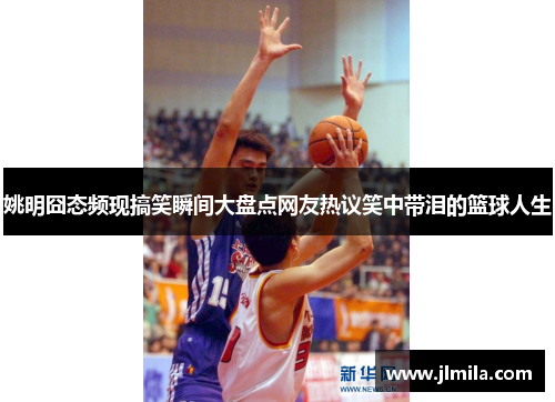 姚明囧态频现搞笑瞬间大盘点网友热议笑中带泪的篮球人生