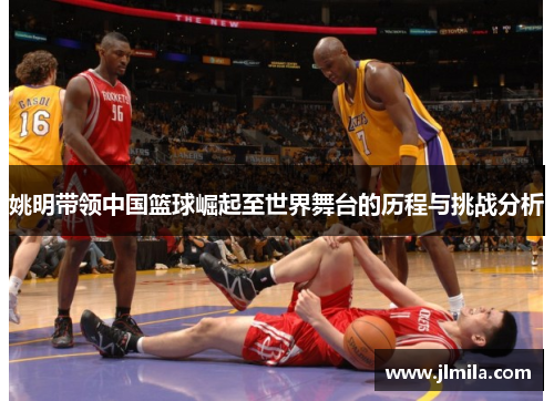 姚明带领中国篮球崛起至世界舞台的历程与挑战分析