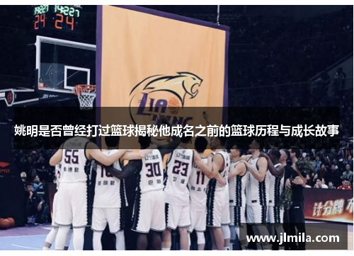 姚明是否曾经打过篮球揭秘他成名之前的篮球历程与成长故事