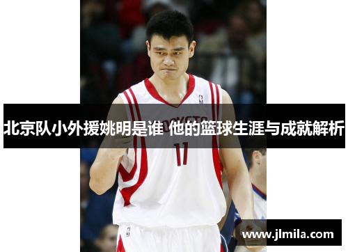 北京队小外援姚明是谁 他的篮球生涯与成就解析