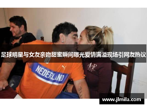 足球明星与女友亲吻甜蜜瞬间曝光爱情满溢现场引网友热议