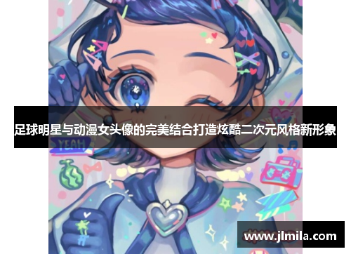 足球明星与动漫女头像的完美结合打造炫酷二次元风格新形象