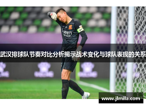 武汉排球队节奏对比分析揭示战术变化与球队表现的关系