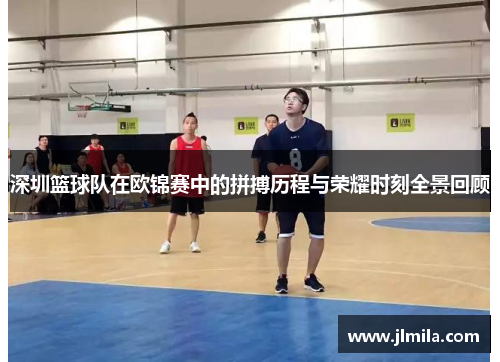 深圳篮球队在欧锦赛中的拼搏历程与荣耀时刻全景回顾