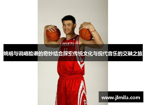 姚明与说唱脸谱的奇妙结合探索传统文化与现代音乐的交融之旅