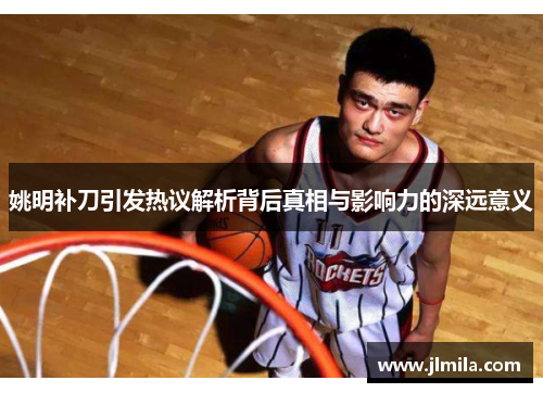 姚明补刀引发热议解析背后真相与影响力的深远意义