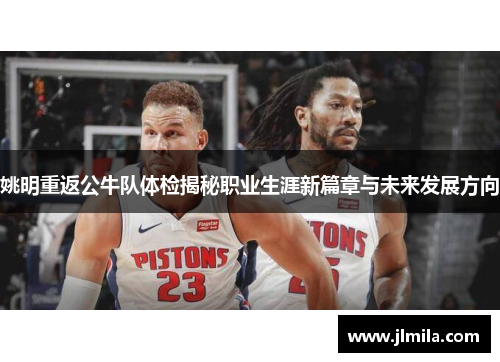 姚明重返公牛队体检揭秘职业生涯新篇章与未来发展方向