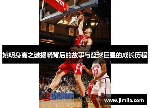 姚明身高之谜揭晓背后的故事与篮球巨星的成长历程