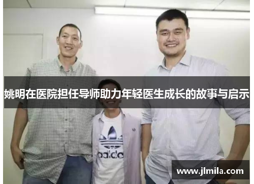 姚明在医院担任导师助力年轻医生成长的故事与启示