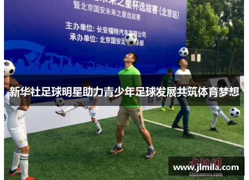新华社足球明星助力青少年足球发展共筑体育梦想