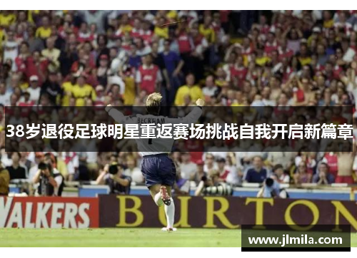 38岁退役足球明星重返赛场挑战自我开启新篇章