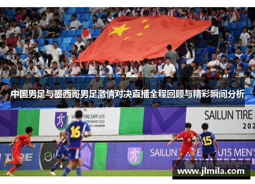 中国男足与墨西哥男足激情对决直播全程回顾与精彩瞬间分析