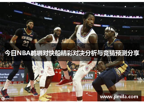 今日NBA鹈鹕对快船精彩对决分析与竞猜预测分享