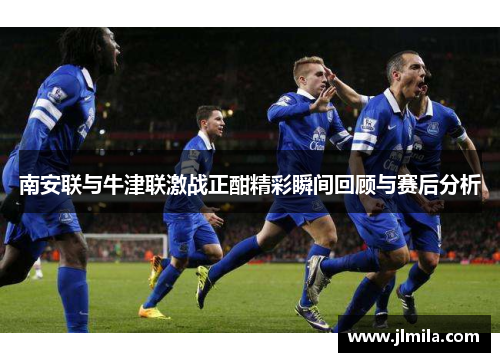 南安联与牛津联激战正酣精彩瞬间回顾与赛后分析