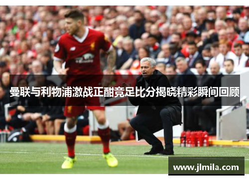 曼联与利物浦激战正酣竞足比分揭晓精彩瞬间回顾