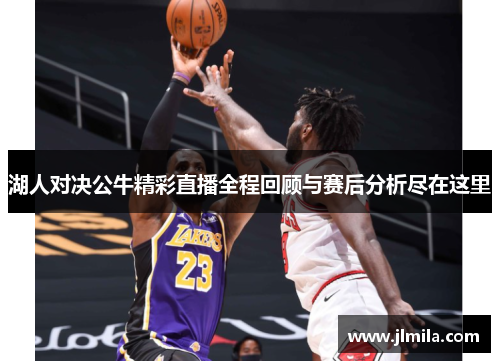 湖人对决公牛精彩直播全程回顾与赛后分析尽在这里