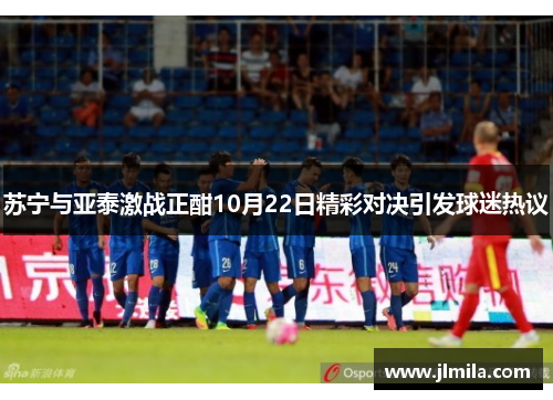 苏宁与亚泰激战正酣10月22日精彩对决引发球迷热议