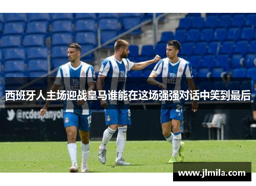 西班牙人主场迎战皇马谁能在这场强强对话中笑到最后